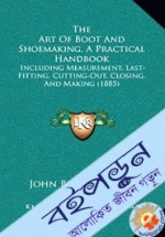 The Art of Boot and Shoemaking: A Practical Handbook Including Measurement, Last-Fitting, Cutting-Out, Closing, and Making