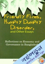 Friendly Fires, Humpty Dumpty Disorder, and Other Essays: Reflections on Econemy and Governance in Bagladesh
